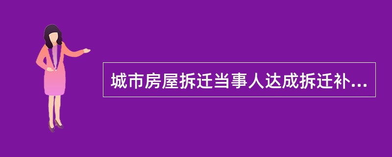 城市房屋拆迁当事人达成拆迁补偿安置协议后,又产生纠纷的,如选择仲裁方式,则( )