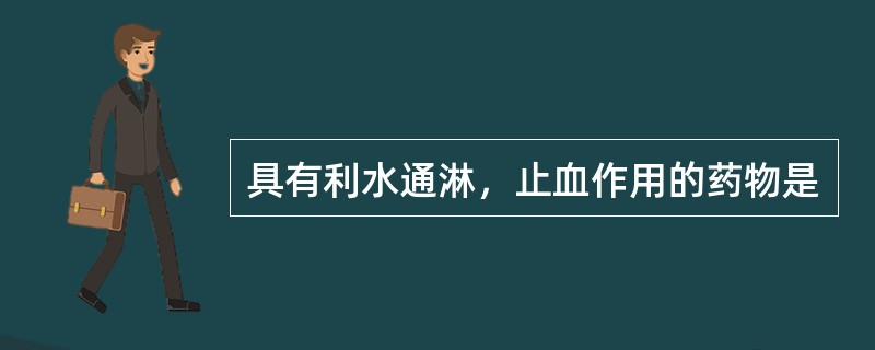 具有利水通淋，止血作用的药物是