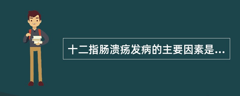 十二指肠溃疡发病的主要因素是A、胃酸分泌增多B、黏膜自身防御能力下降C、幽门螺杆