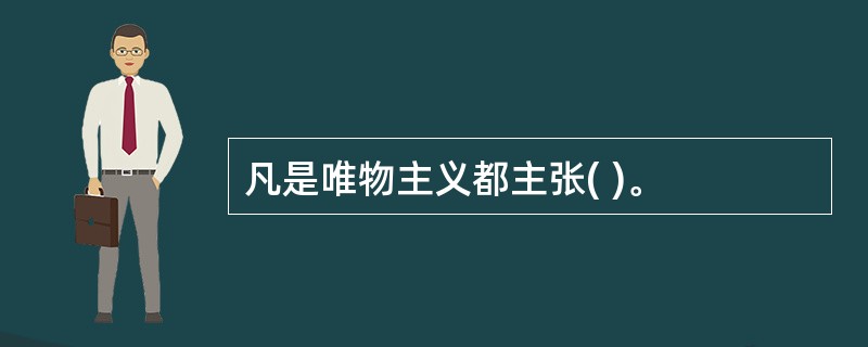 凡是唯物主义都主张( )。