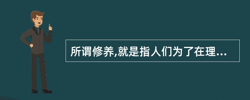 所谓修养,就是指人们为了在理论、知识、思想和道德品质等方面达到一定的水平所进行(