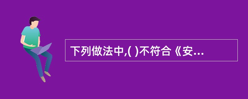 下列做法中,( )不符合《安全生产法》的要求。