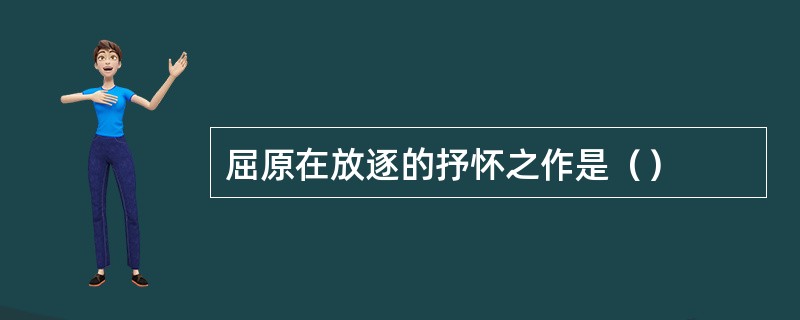 屈原在放逐的抒怀之作是（）