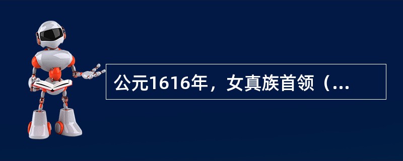 公元1616年，女真族首领（）统一女真各部，建立了（）国。