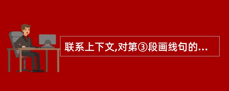 联系上下文,对第③段画线句的作用理解不恰当的一项是( )(3分)