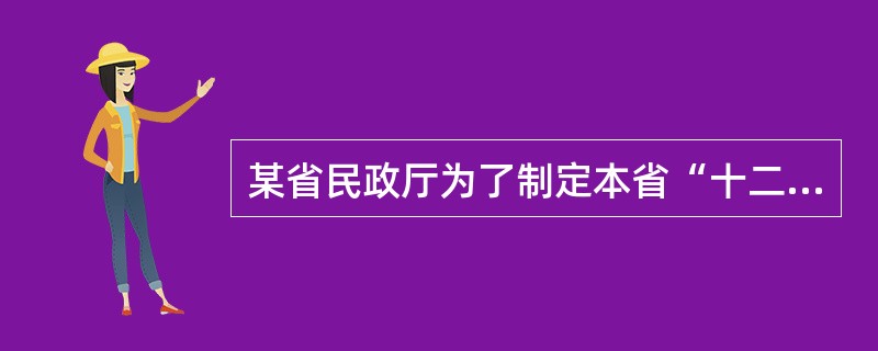 某省民政厅为了制定本省“十二五”时期的发展规划,需要采用抽样调查的方法,对本地区