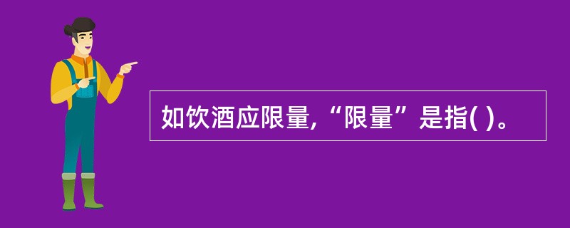 如饮酒应限量,“限量”是指( )。