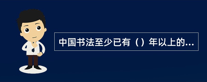 中国书法至少已有（）年以上的历史。