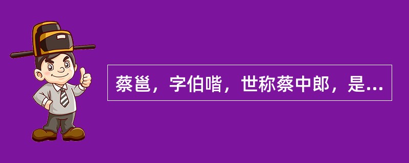 蔡邕，字伯喈，世称蔡中郎，是汉末杰出的学者、文学家、音乐家、也是汉末极有影响的（