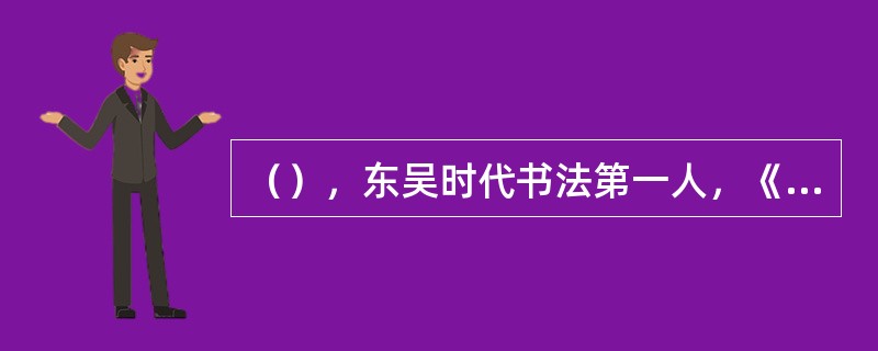 （），东吴时代书法第一人，《抱朴子》中有“（）”之说。其章草代表作有《（）》，后