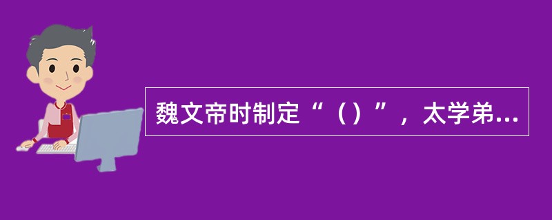 魏文帝时制定“（）”，太学弟子每两年进行一次考试，按通经的多少授予不同等级的官职