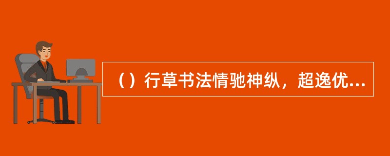 （）行草书法情驰神纵，超逸优游，被称为“笔法体势中，最为风流者”。