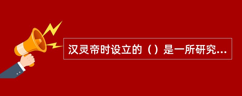 汉灵帝时设立的（）是一所研究文学艺术的专门学校。