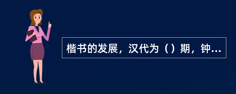 楷书的发展，汉代为（）期，钟繇时期为（）期，至（）时，楷书已完全成熟。王羲之楷书