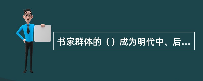 书家群体的（）成为明代中、后期书坛的显著特征，同时承接元人的风气，书画结合的现象