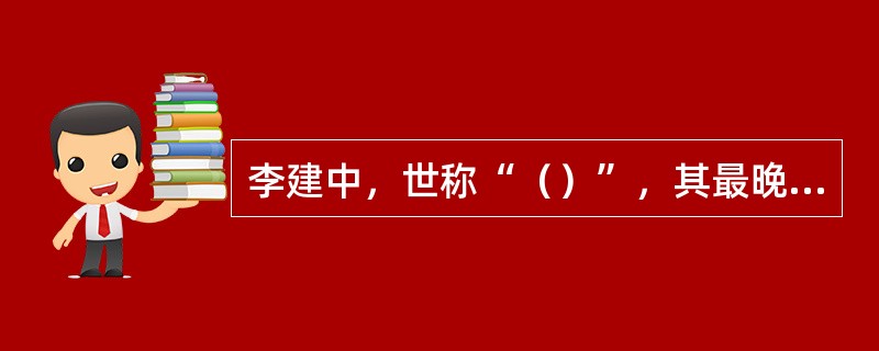 李建中，世称“（）”，其最晚的、也最具代表性的作品是《（）》。