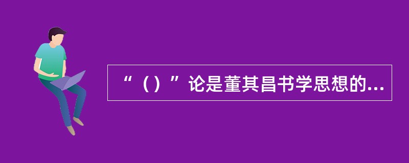 “（）”论是董其昌书学思想的核心，含有三个方面的内容：其一是“（）”，其二是“（