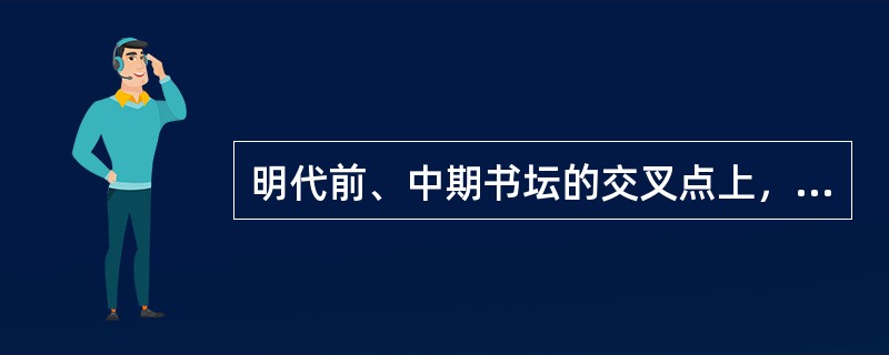 明代前、中期书坛的交叉点上，出现了（）为代表的草书书家，（）的行书，尚心性之学，