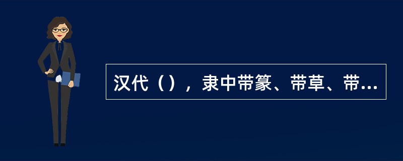 汉代（），隶中带篆、带草、带行，素有“隶中草书”、“草隶”之称。