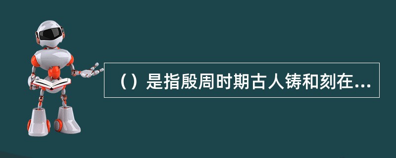 （）是指殷周时期古人铸和刻在青铜器上的文字。