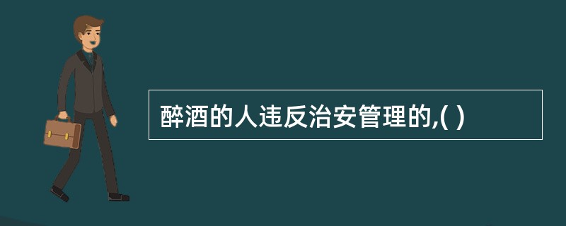 醉酒的人违反治安管理的,( )