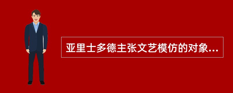 亚里士多德主张文艺模仿的对象是（）。