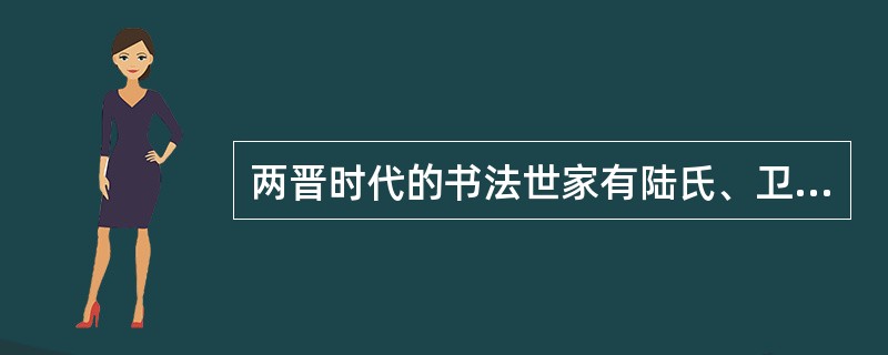 两晋时代的书法世家有陆氏、卫氏、索氏和王、谢、郗、庾四大家等。（）