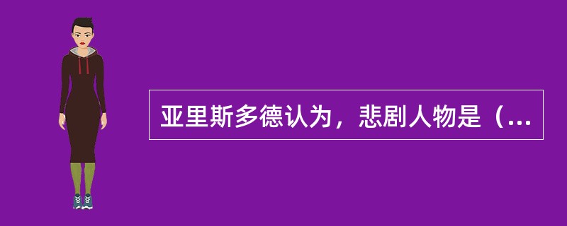 亚里斯多德认为，悲剧人物是（）。