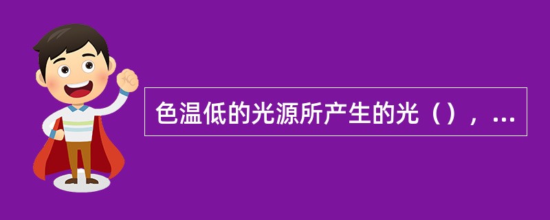 色温低的光源所产生的光（），色温增加则变白，色温继续增加则会偏蓝。