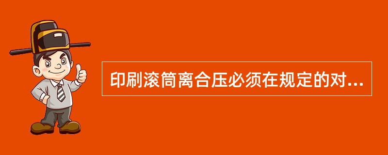 印刷滚筒离合压必须在规定的对应位置，即离合压时间要求必须符合什么情况下才能进行。