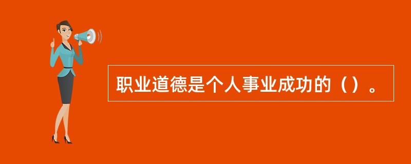 职业道德是个人事业成功的（）。
