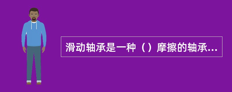 滑动轴承是一种（）摩擦的轴承，按其摩擦状态可分为流体动压润滑摩擦轴承和流体静压摩