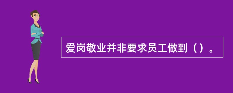 爱岗敬业并非要求员工做到（）。
