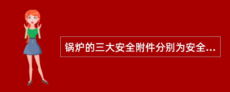 锅炉的三大安全附件分别为安全阀、水位计、压力表