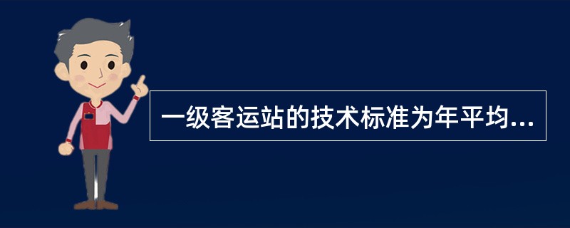 一级客运站的技术标准为年平均旅客日发送量（）人次以上。