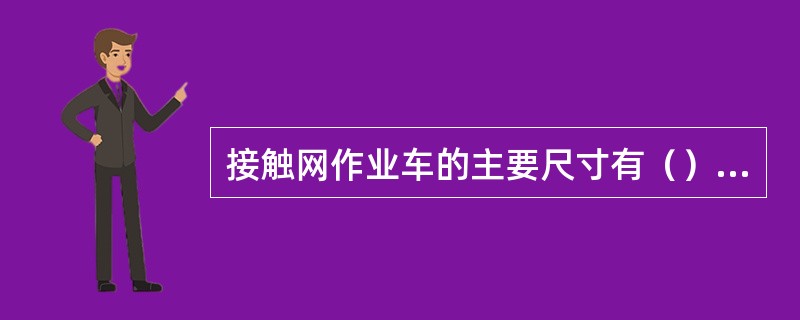 接触网作业车的主要尺寸有（）、全轴距、转向架轴距和车辆定距。