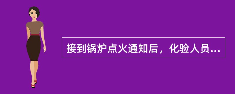 接到锅炉点火通知后，化验人员需要做的工作有（）。