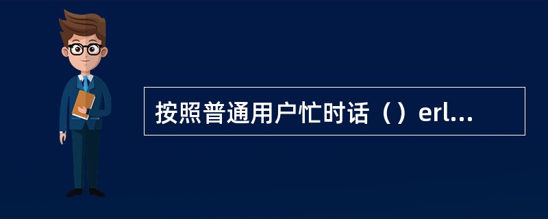 按照普通用户忙时话（）erlAng测算忙时峰值话务量，按照普通用户忙时流量（）k