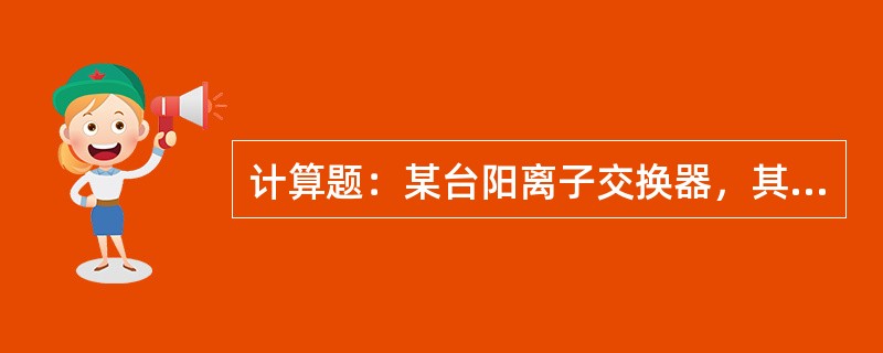 计算题：某台阳离子交换器，其树脂全交换容量EQ=2000mmol/L，当充分再生