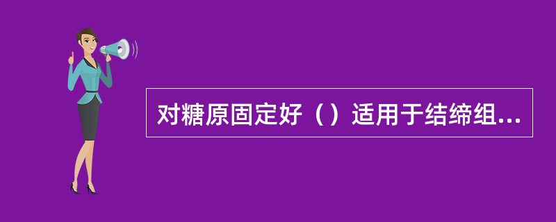 对糖原固定好（）适用于结缔组织染色，尤其是三色染色时更为理想（）