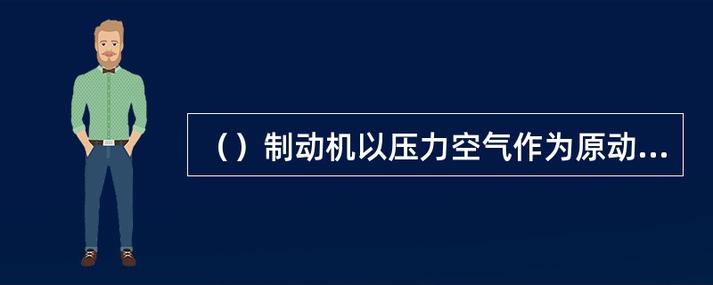 （）制动机以压力空气作为原动力，通过改变空气压强来操纵控制。