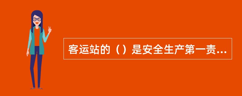 客运站的（）是安全生产第一责任人，全面负责汽车客运站的安全生产工作。