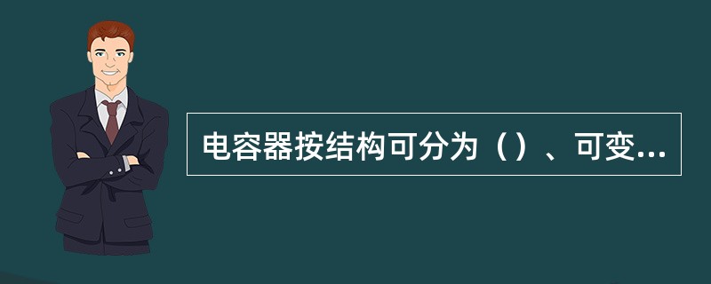 电容器按结构可分为（）、可变电容器和半可变电容器三种。