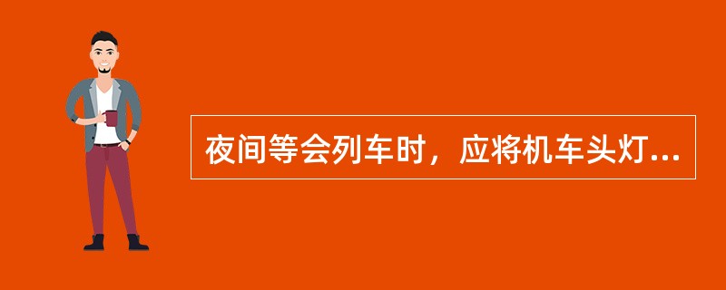 夜间等会列车时，应将机车头灯灯光（）或熄灭。