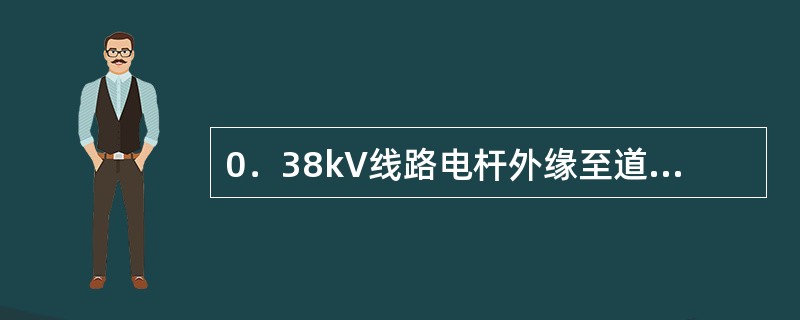 0．38kV线路电杆外缘至道路路面边缘或阴沟边缘最小水平距离为（）m。