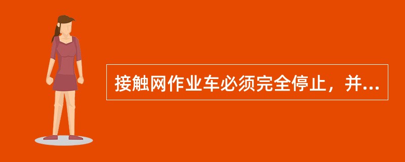 接触网作业车必须完全停止，并已实施了制动，变速杆置于空挡位置时方可操纵换向杆进行