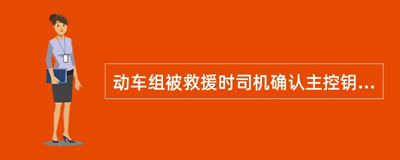 动车组被救援时司机确认主控钥匙“1”位，主指令开关“1”位，主手柄、换向手柄“0