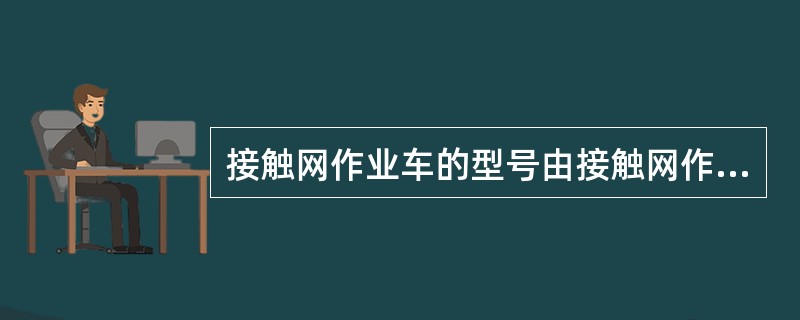 接触网作业车的型号由接触网作业车名称代号和主要参数等两部分组成。