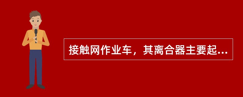 接触网作业车，其离合器主要起什么作用？