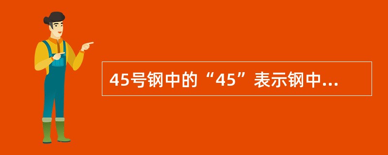 45号钢中的“45”表示钢中含碳量的平均值为45‰。